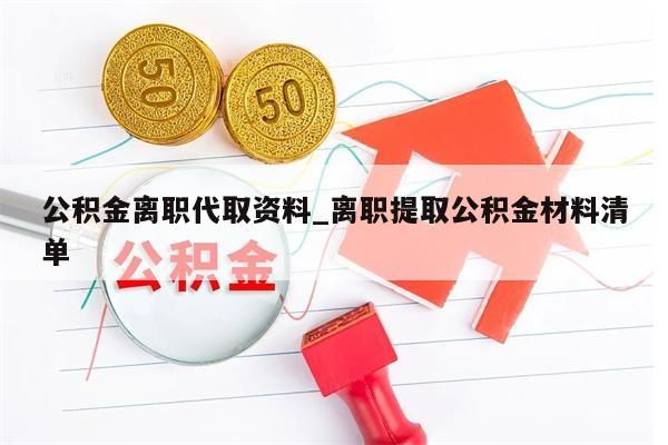 公积金离职代取资料_离职提取公积金材料清单